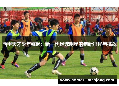 西甲天才少年崛起：新一代足球明星的崭新征程与挑战