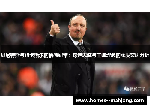 贝尼特斯与纽卡斯尔的情感纽带:球迷忠诚与主帅理念的深度交织分析 贝尼特斯与纽卡斯尔的情感纽带:球迷忠诚与主帅理念的深度交织分析