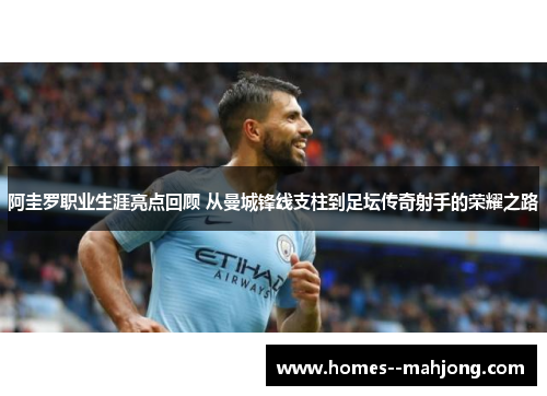 阿圭罗职业生涯亮点回顾 从曼城锋线支柱到足坛传奇射手的荣耀之路 阿圭罗职业生涯亮点回顾 从曼城锋线支柱到足坛传奇射手的荣耀之路