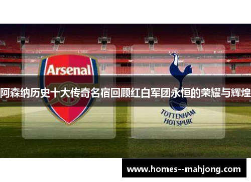 阿森纳历史十大传奇名宿回顾红白军团永恒的荣耀与辉煌 阿森纳历史十大传奇名宿回顾红白军团永恒的荣耀与辉煌
