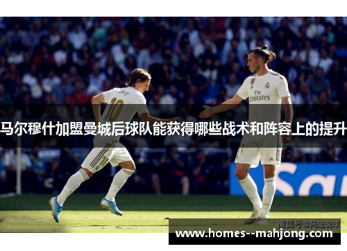 马尔穆什加盟曼城后球队能获得哪些战术和阵容上的提升