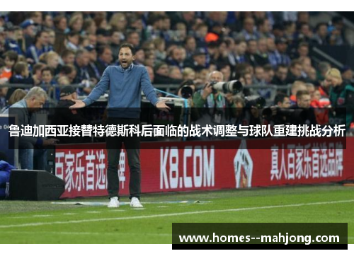 鲁迪加西亚接替特德斯科后面临的战术调整与球队重建挑战分析