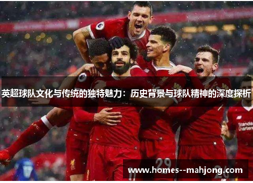 英超球队文化与传统的独特魅力：历史背景与球队精神的深度探析