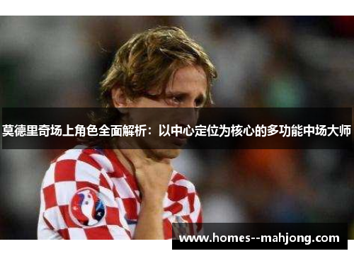 莫德里奇场上角色全面解析：以中心定位为核心的多功能中场大师