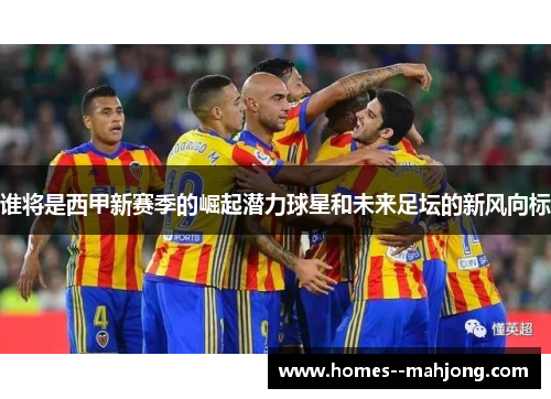 谁将是西甲新赛季的崛起潜力球星和未来足坛的新风向标 谁将是西甲新赛季的崛起潜力球星和未来足坛的新风向标