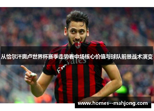 从恰尔汗奥卢世界杯赛季走势看中场核心价值与球队前景战术演变 从恰尔汗奥卢世界杯赛季走势看中场核心价值与球队前景战术演变