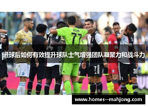 进球后如何有效提升球队士气增强团队凝聚力和战斗力 进球后如何有效提升球队士气增强团队凝聚力和战斗力
