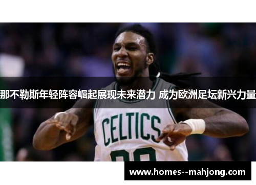 那不勒斯年轻阵容崛起展现未来潜力 成为欧洲足坛新兴力量 那不勒斯年轻阵容崛起展现未来潜力 成为欧洲足坛新兴力量