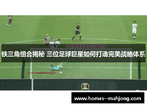铁三角组合揭秘 三位足球巨星如何打造完美战略体系 铁三角组合揭秘 三位足球巨星如何打造完美战略体系