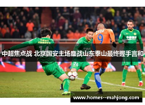 中超焦点战 北京国安主场鏖战山东泰山最终握手言和 中超焦点战 北京国安主场鏖战山东泰山最终握手言和