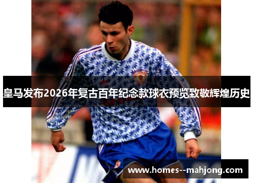 皇马发布2026年复古百年纪念款球衣预览致敬辉煌历史 皇马发布2026年复古百年纪念款球衣预览致敬辉煌历史