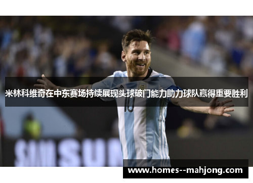 米林科维奇在中东赛场持续展现头球破门能力助力球队赢得重要胜利 米林科维奇在中东赛场持续展现头球破门能力助力球队赢得重要胜利