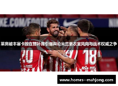 莱奥被丰塞卡按在替补席引爆舆论米兰更衣室风向与战术权威之争 莱奥被丰塞卡按在替补席引爆舆论米兰更衣室风向与战术权威之争