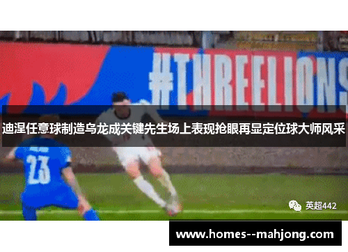 迪涅任意球制造乌龙成关键先生场上表现抢眼再显定位球大师风采