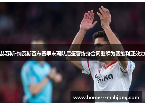 赫苏斯·纳瓦斯宣布赛季末离队后签署终身合同继续为塞维利亚效力 赫苏斯·纳瓦斯宣布赛季末离队后签署终身合同继续为塞维利亚效力