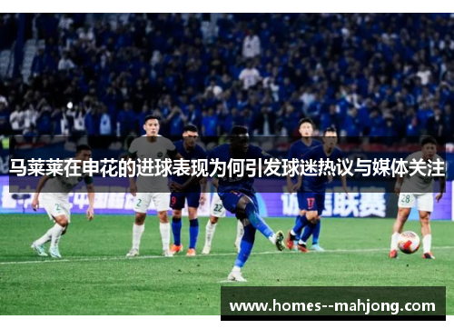 马莱莱在申花的进球表现为何引发球迷热议与媒体关注