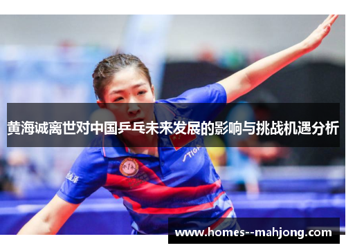 黄海诚离世对中国乒乓未来发展的影响与挑战机遇分析