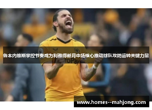 鲁本内维斯掌控节奏成为利雅得新月中场核心推动球队攻防运转关键力量