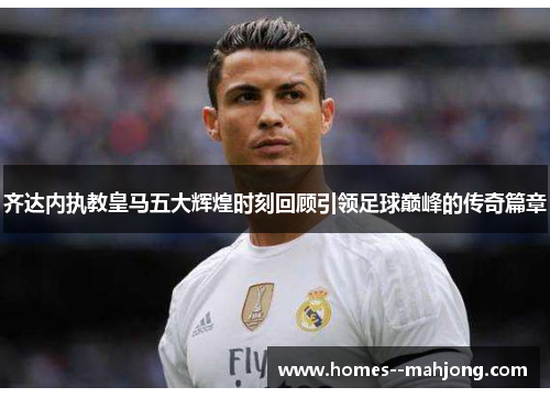 齐达内执教皇马五大辉煌时刻回顾引领足球巅峰的传奇篇章