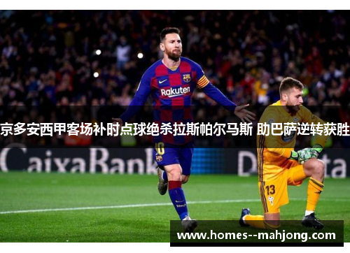京多安西甲客场补时点球绝杀拉斯帕尔马斯 助巴萨逆转获胜