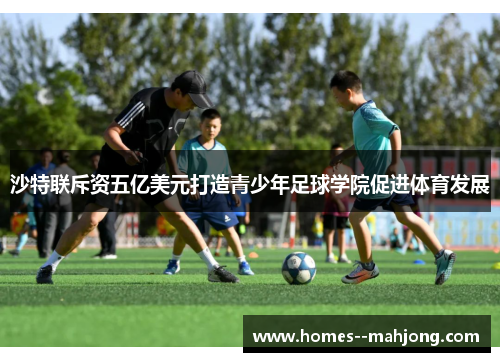 沙特联斥资五亿美元打造青少年足球学院促进体育发展 沙特联斥资五亿美元打造青少年足球学院促进体育发展