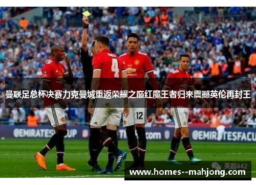 曼联足总杯决赛力克曼城重返荣耀之巅红魔王者归来震撼英伦再封王